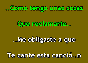 ..Como tengo unas cosas
Que reclamarte..
..Me obligaste a que

Te cante esta canci6..n