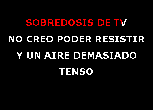 SOBREDOSIS DE TV
N0 CREO PODER RESISTIR
Y UN AI RE DEMASIADO
TENSO
