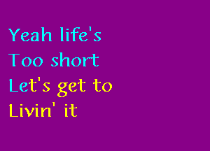 Yeah life's
Too short

Let's get to
Livin' it