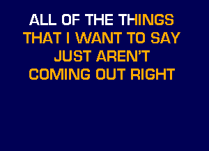 ALL OF THE THINGS
THAT I WANT TO SAY
JUST AREN'T
COMING OUT RIGHT