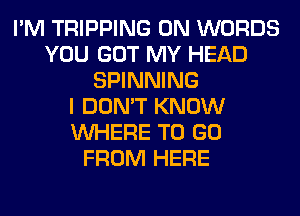 I'M TRIPPING 0N WORDS
YOU GOT MY HEAD
SPINNING
I DON'T KNOW
WHERE TO GO
FROM HERE