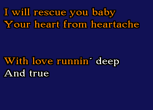 I Will rescue you baby
Your heart from heartache

XVith love runnin' deep
And true