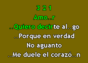 3 2 1
Amo..r
..Quiero decirte al..go

..Porque en verdad
No aguanto
..Me duele el coraz6..n