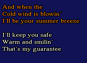 And when the
Cold wind is blowiny
I'll be your summer breeze

Iyll keep you safe
Warm and smilin'

Thatys my guarantee