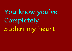 You know you've
Completely

Stolen my heart