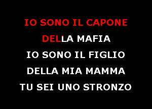 IO SONO IL CAPONE
DELLA MAFIA
IO SONO IL FIGLIO
DELLA MIA MAMMA
TU SEI UNO STRONZO