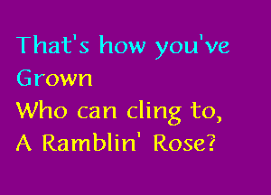 That's how you've
Grown

Who can cling to,
A Ramblin' Rose?