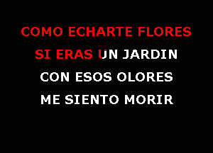 COMO ECHARTE FLORES
SI ERAS UN JARDIN
CON ESOS OLORES
ME SIENTO MORIR