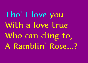 Tho' I love you
With a love true

Who can cling to,
A Ramblin' Rose...?