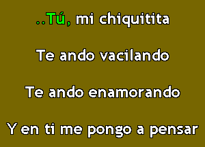 ..Tu, mi chiquitita

Te ando vacilando

Te ando enamorando

Yen ti me pongo a pensar