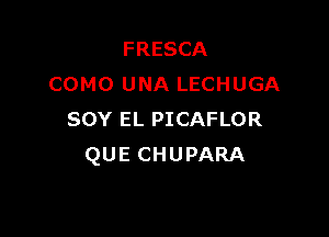 FRESCA
COMO UNA LECHUGA

sov EL PICAFLOR
QUE CHUPARA