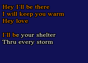 Hey I'll be there
I Will keep you warm
Hey love

I11 be your shelter
Thru every storm