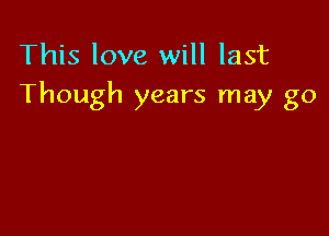 This love will last
Though years may go