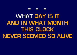 WHAT DAY IS IT
AND IN WHAT MONTH
THIS CLOCK
NEVER SEEMED SO ALIVE
