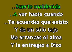 ..Suerte maldecida
..A ver hasta cuando
..Te acuerdas que existo
Y de un sblo tajo
Me arrancas el alma

Y la entregas a Dios l