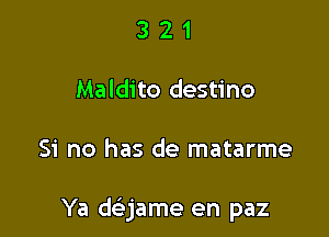 321

Maldito destino

Si no has de matarme

Ya deame en paz