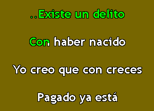 ..Existe un delito
Con haber nacido

Yo creo que con creces

Pagado ya estziu