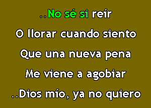 ..No 54E si reir
O llorar cuando siento
Que una nueva pena

Me viene a agobiar

..D1'os mio, ya no quiero