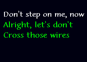 Don't step on me, now
Alright, let's don't

Cross those wires