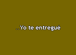 ..Yo te entreguei
