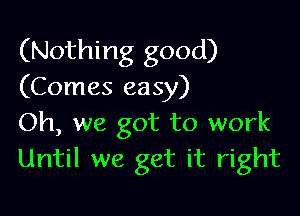 (Nothing good)
(Comes easy)

Oh, we got to work
Until we get it right