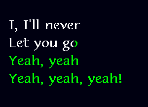 L TH never
Let you go

Yeah, yeah
Yeah, yeah, yeah!