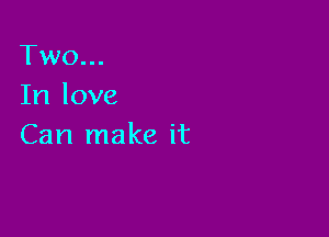 Two...
In love

Can make it