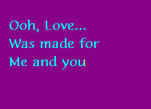 Ooh, Love...
Was made for

Me and you