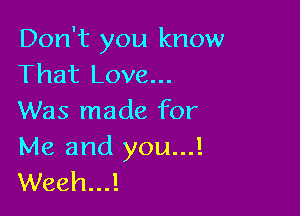 Don't you know
That Love...

Was made for

Me and you...!
Weeh...!