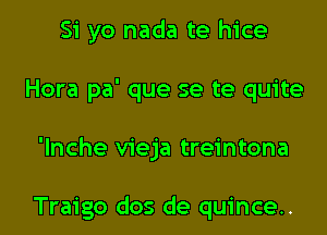 Si yo nada te hice
Hora pa' que se te quite
'lnche vieja treintona

Traigo dos de quince.