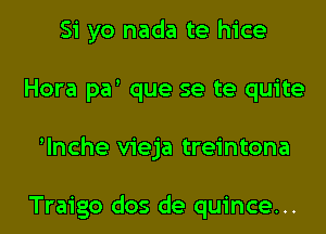 Si yo nada te hice
Hora par que se te quite
lnche vieja treintona

Traigo dos de quince...