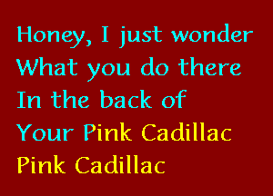 Honey, I just wonder
What you do there
In the back of
Your Pink Cadillac
Pink Cadillac