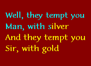 Well, they tempt you
Man, with silver

And they tempt you
Sir, with gold