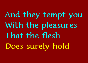 And they tempt you
With the pleasures
That the flesh

Does surely hold
