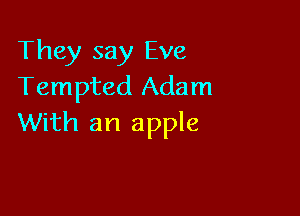 They say Eve
Tempted Adam

With an apple