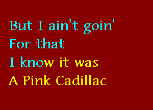 But I ain't goin'
For that

I know it was
A Pink Cadillac