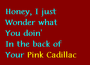 Honey, I just
Wonder what

You doin'
In the back of
Your Pink Cadillac