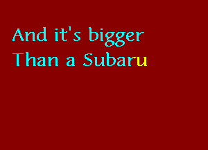And it's bigger
Than a Subaru