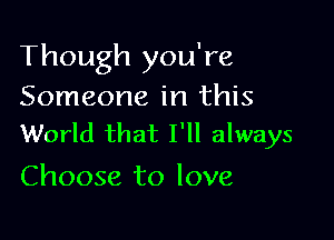 Though you're
Someone in this

World that I'll always
Choose to love