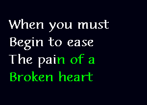 When you must
Begin to ease

The pain of a
Broken heart