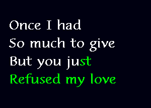 Once I had
So much to give

But you just
Refused my love