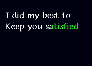 I did my best to
Keep you satisfied
