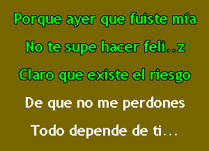 Porque ayer que fuiste mia
No te supe hacer feli..z
Claro que existe el riesgo
De que no me perdones

Todo depende de ti...