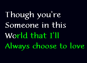 Though you're
Someone in this

World that I'll
Always choose to love