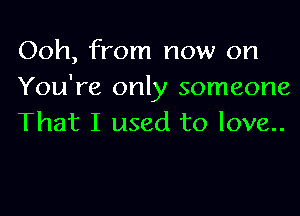 Ooh, from now on
You're only someone

That I used to love..