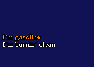 I m gasoline
I'm burnin' clean
