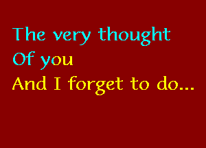 The very thought
Of you

And I forget to do...