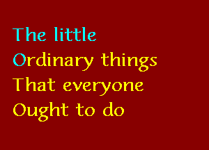The little
Ordinary things

That everyone
Ought to do