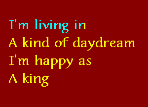 I'm living in
A kind of daydream

I'm happy as
A king