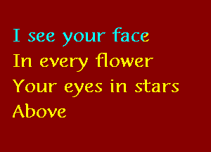 I see your face
In every flower

Your eyes in stars
Above